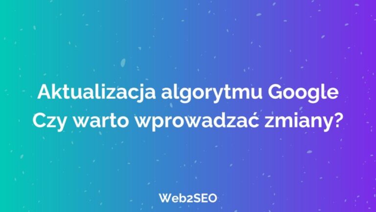 Aktualizacja algorytmu Google – czy warto wprowadzać zmiany?